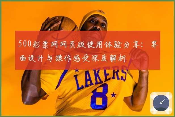 500彩票网网页版使用体验分享:界面设计与操作感受深度解析