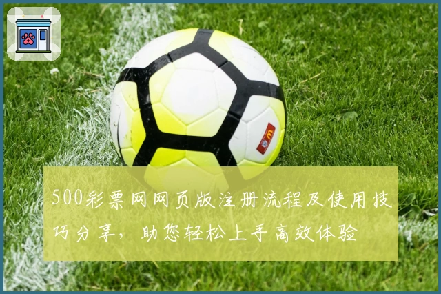 500彩票网网页版注册流程及使用技巧分享,助您轻松上手高效体验