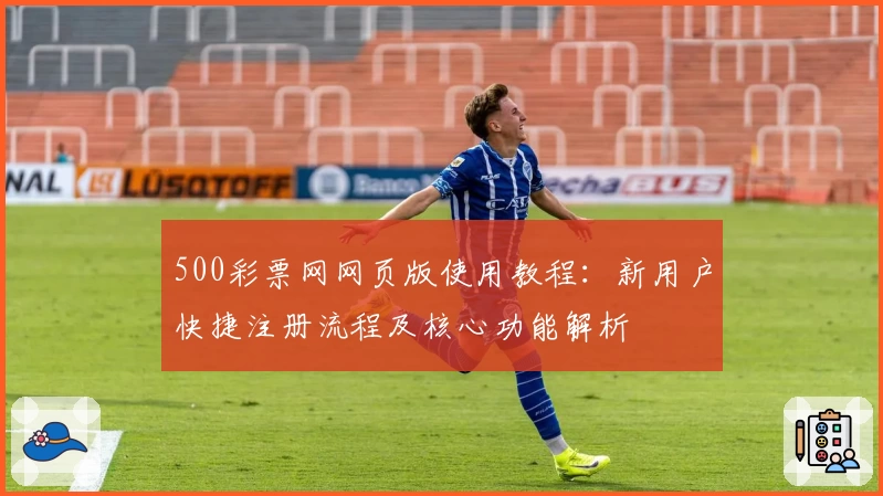 500彩票网网页版使用教程:新用户快捷注册流程及核心功能解析
