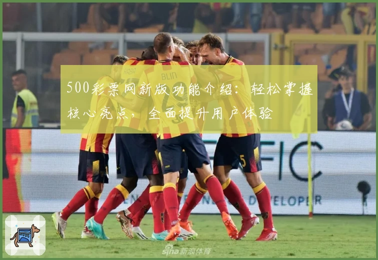 500彩票网新版功能介绍：轻松掌握核心亮点，全面提升用户体验