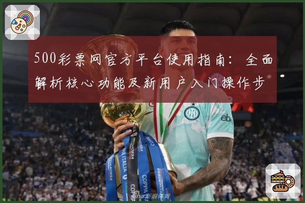 500彩票网官方平台使用指南：全面解析核心功能及新用户入门操作步骤