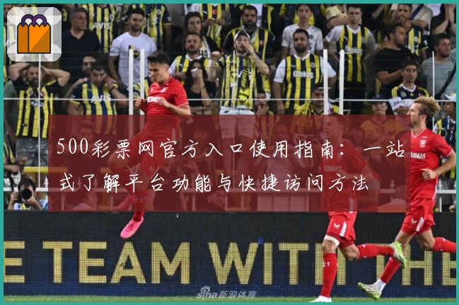 500彩票网官方入口使用指南：一站式了解平台功能与快捷访问方法