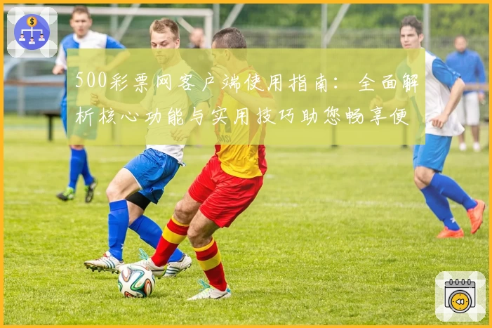 500彩票网客户端使用指南：全面解析核心功能与实用技巧助您畅享便捷服务