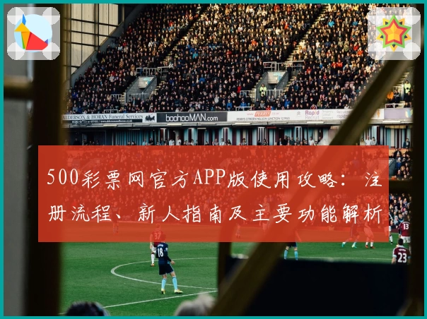 500彩票网官方APP版使用攻略:注册流程、新人指南及主要功能解析详解