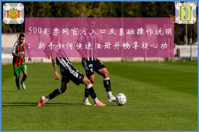 500彩票网官方入口及基础操作说明：新手如何快速注册并畅享核心功能