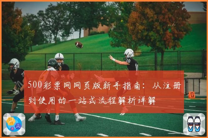 500彩票网网页版新手指南：从注册到使用的一站式流程解析详解