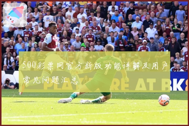 500彩票网官方新版功能详解及用户常见问题汇总