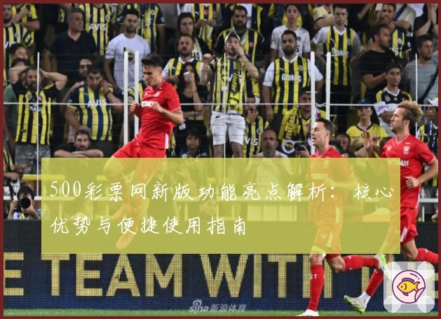 500彩票网新版功能亮点解析：核心优势与便捷使用指南