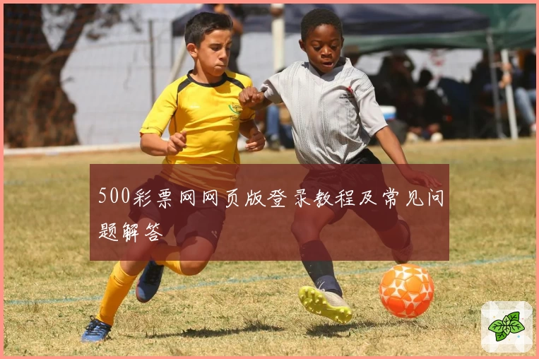 500彩票网网页版登录教程及常见问题解答