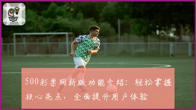 500彩票网新版功能介绍：轻松掌握核心亮点，全面提升用户体验