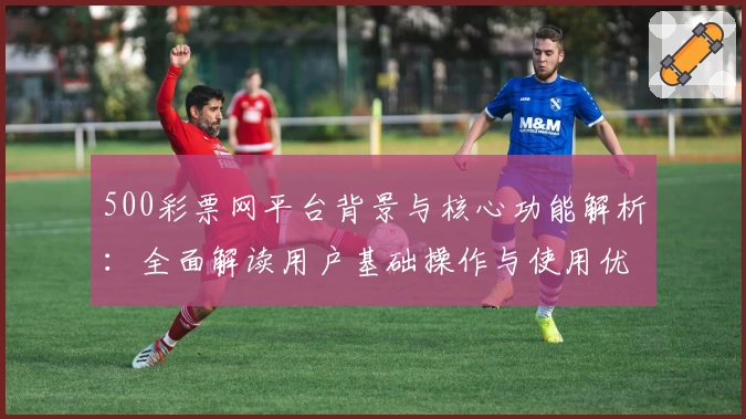 500彩票网平台背景与核心功能解析：全面解读用户基础操作与使用优势
