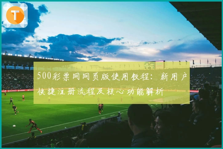 500彩票网网页版使用教程：新用户快捷注册流程及核心功能解析