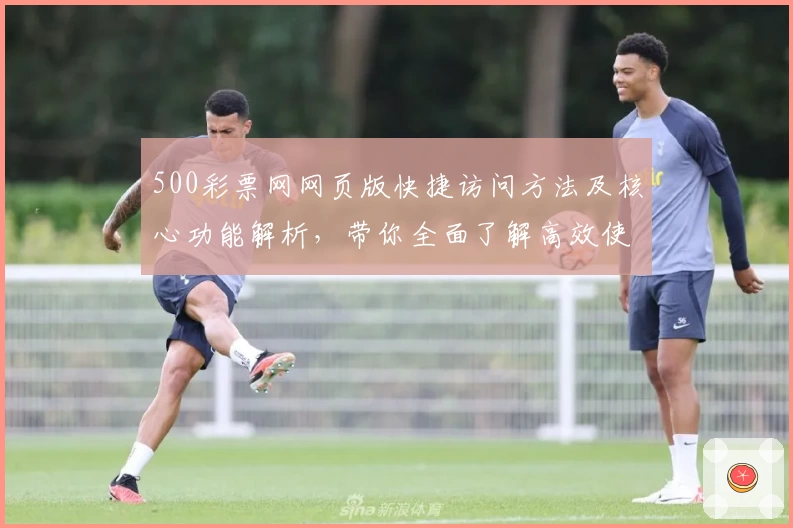 500彩票网网页版快捷访问方法及核心功能解析，带你全面了解高效使用技巧