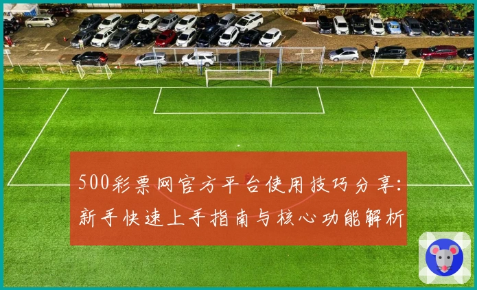 500彩票网官方平台使用技巧分享：新手快速上手指南与核心功能解析