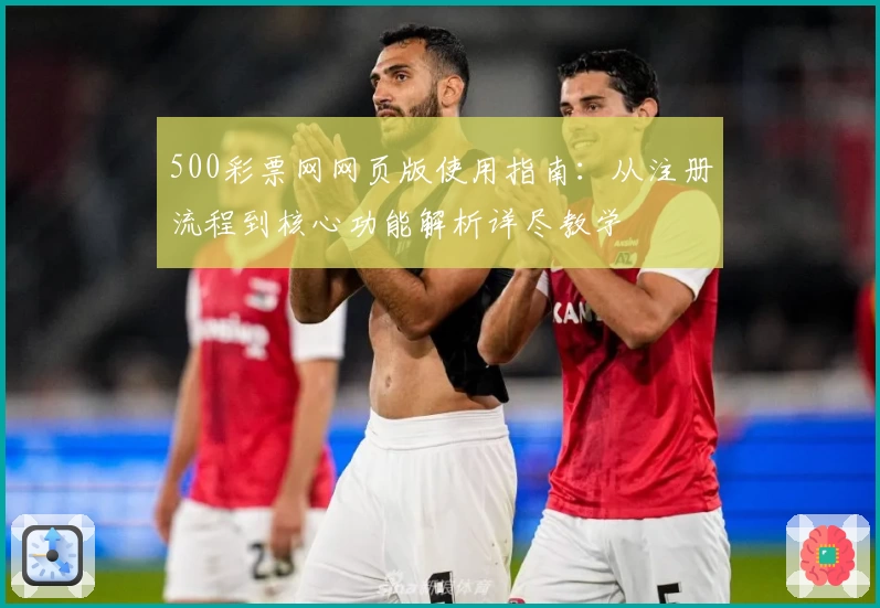 500彩票网网页版使用指南：从注册流程到核心功能解析详尽教学