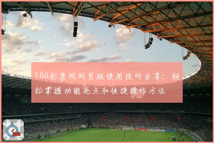 500彩票网网页版使用技巧分享：轻松掌握功能亮点和快捷操作方法