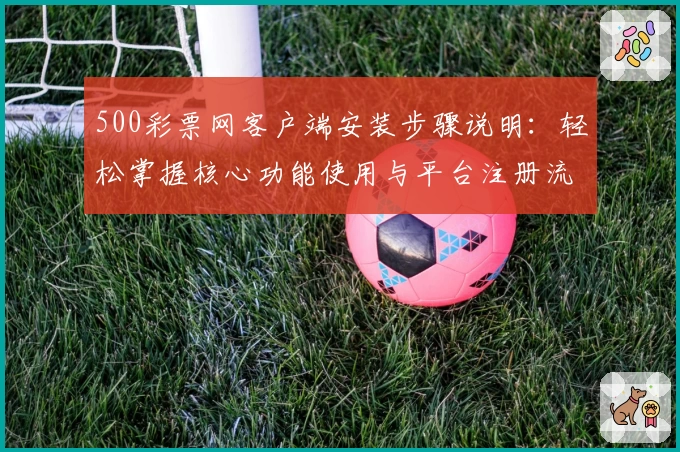 500彩票网客户端安装步骤说明：轻松掌握核心功能使用与平台注册流程解析