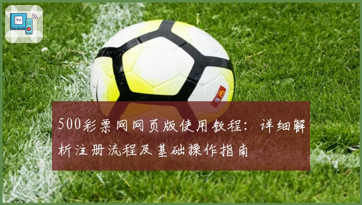 500彩票网网页版使用教程：详细解析注册流程及基础操作指南