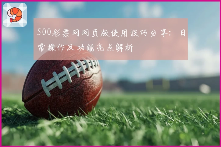 500彩票网网页版使用技巧分享：日常操作及功能亮点解析