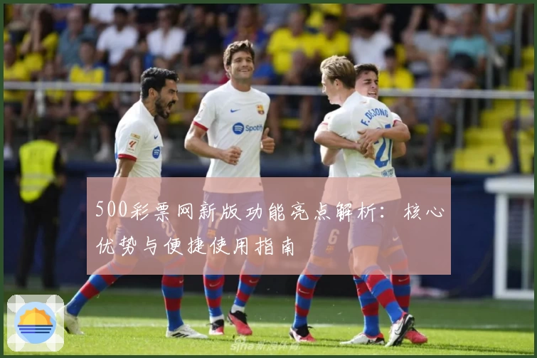 500彩票网新版功能亮点解析：核心优势与便捷使用指南