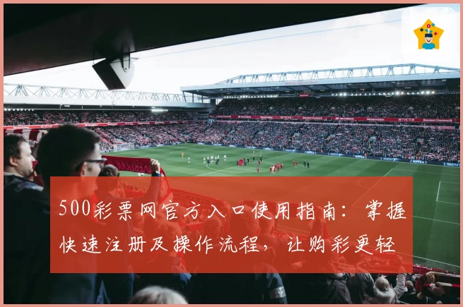 500彩票网官方入口使用指南：掌握快速注册及操作流程，让购彩更轻松快捷