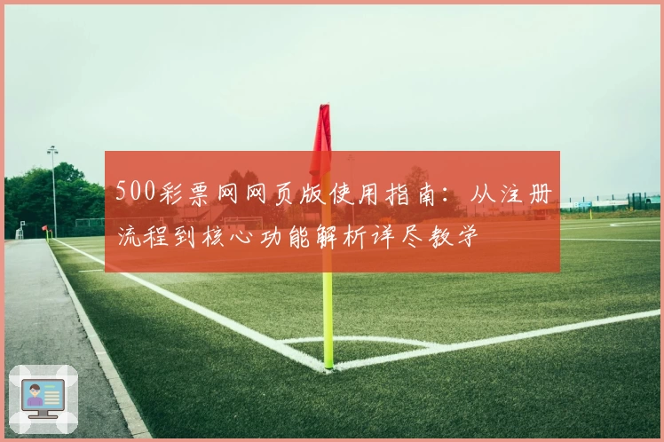 500彩票网网页版使用指南：从注册流程到核心功能解析详尽教学