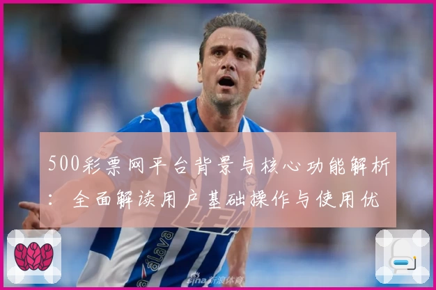 500彩票网平台背景与核心功能解析：全面解读用户基础操作与使用优势