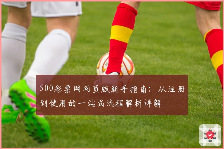 500彩票网网页版新手指南：从注册到使用的一站式流程解析详解