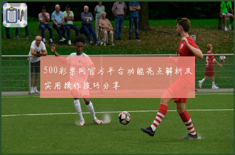 500彩票网官方平台功能亮点解析及实用操作技巧分享