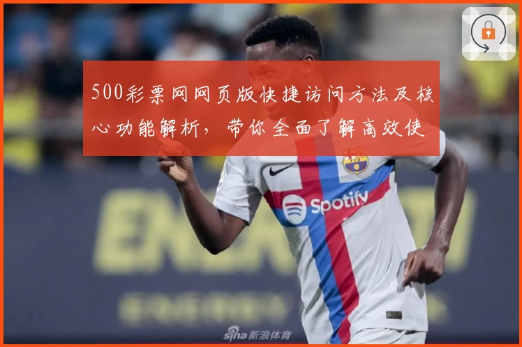 500彩票网网页版快捷访问方法及核心功能解析，带你全面了解高效使用技巧