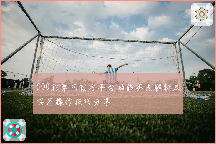 500彩票网官方平台功能亮点解析及实用操作技巧分享