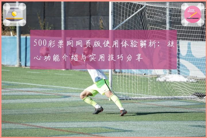 500彩票网网页版使用体验解析:核心功能介绍与实用技巧分享